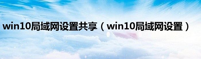 win10局域网设置共享(win10局域网设置)