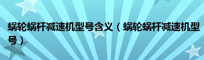 蜗轮蜗杆减速机型号含义(蜗轮蜗杆减速机型号)