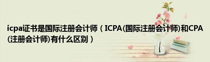 icpa证书是国际注册会计师（ICPA(国际注册会计师)和CPA(注册会计师)有什么区别）