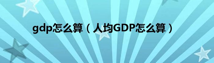 gdp怎么算（人均GDP怎么算）