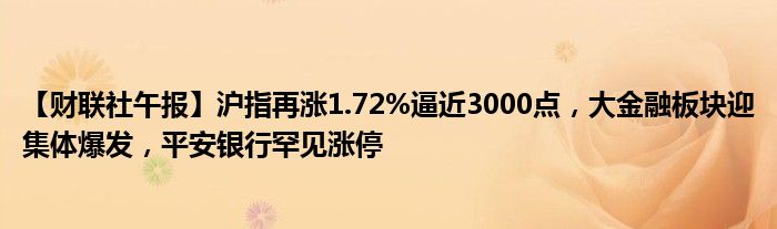 【财联社午报】沪指再涨1.72%逼近3000点，大金融板块迎集体爆发，平安银行罕见涨停