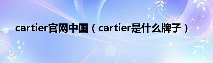 cartier官网中国（cartier是什么牌子）