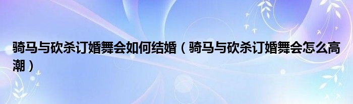 骑马与砍杀订婚舞会如何结婚（骑马与砍杀订婚舞会怎么高潮）