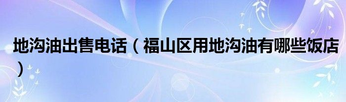 地沟油出售电话（福山区用地沟油有哪些饭店）