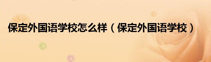 保定外国语学校怎么样（保定外国语学校）