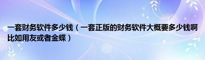 一套财务软件多少钱（一套正版的财务软件大概要多少钱啊比如用友或者金蝶）