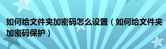 如何给文件夹加密码怎么设置（如何给文件夹加密码保护）