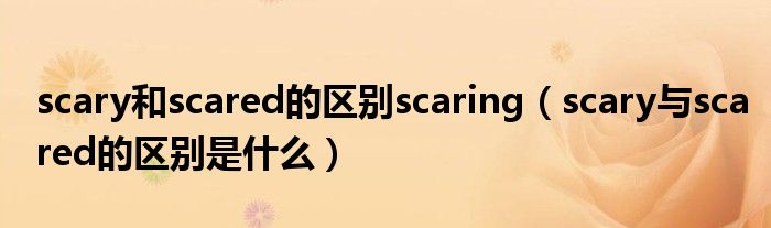 scary和scared的区别scaring（scary与scared的区别是什么）