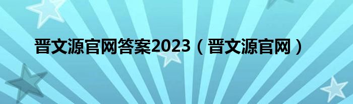 晋文源官网答案2023（晋文源官网）