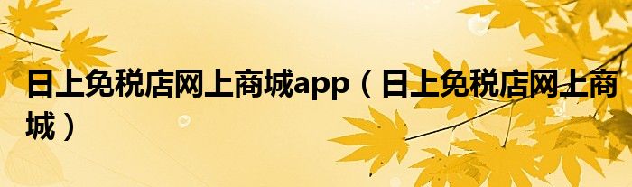 日上免税店网上商城app（日上免税店网上商城）