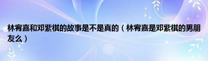 林宥嘉和邓紫棋的故事是不是真的(林宥嘉是邓紫棋的男朋友么)