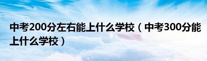 中考200分左右能上什么学校(中考300分能上什么学校)