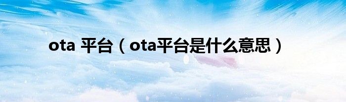 ota 平台(ota平台是什么意思)