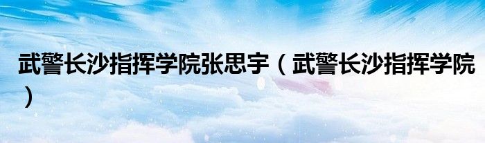 武警长沙指挥学院张思宇(武警长沙指挥学院)