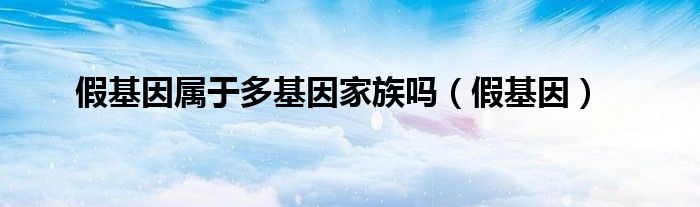假基因属于多基因家族吗(假基因)