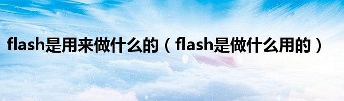 flash是用来做什么的(flash是做什么用的)