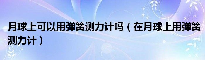 月球上可以用弹簧测力计吗(在月球上用弹簧测力计)
