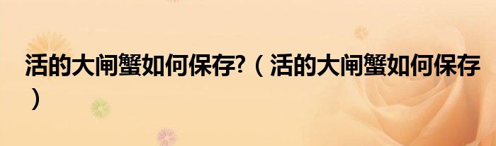 活的大闸蟹如何保存?(活的大闸蟹如何保存)
