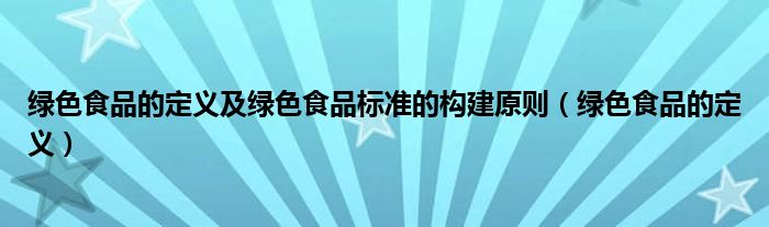 绿色食品的定义及绿色食品标准的构建原则(绿色食品的定义)