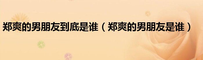 郑爽的男朋友到底是谁(郑爽的男朋友是谁)