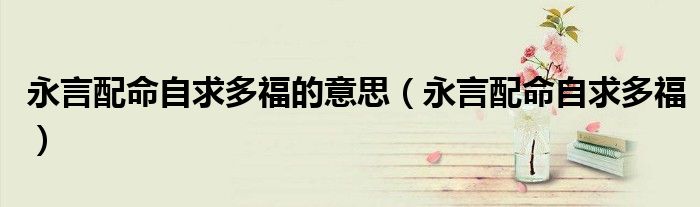 永言配命自求多福的意思(永言配命自求多福)