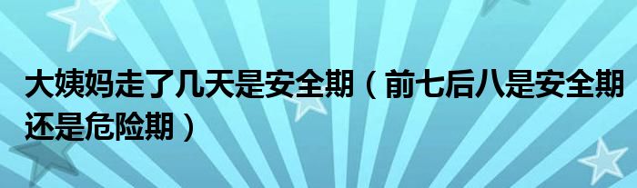 大姨妈走了几天是安全期(前七后八是安全期还是危险期)