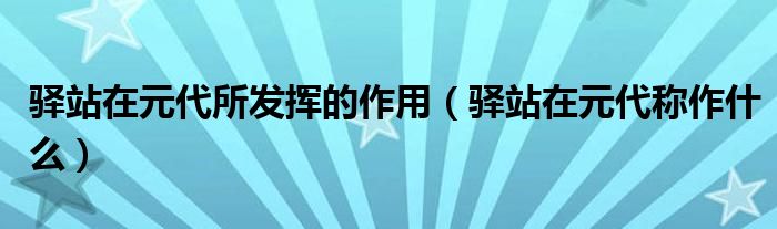 驿站在元代所发挥的作用(驿站在元代称作什么)