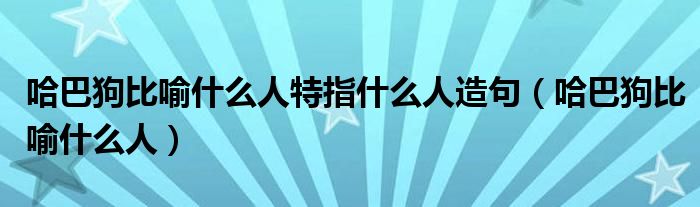 哈巴狗比喻什么人特指什么人造句(哈巴狗比喻什么人)