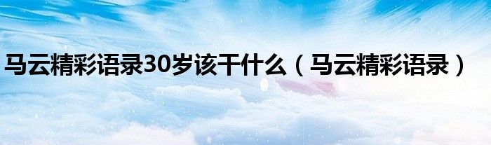 马云精彩语录30岁该干什么(马云精彩语录)