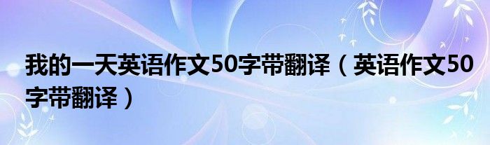 我的一天英语作文50字带翻译(英语作文50字带翻译)