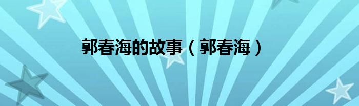 郭春海的故事（郭春海）