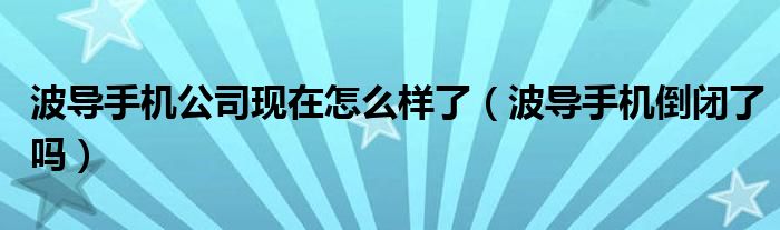 波导手机公司现在怎么样了(波导手机倒闭了吗)
