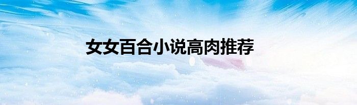 女女百合小说高肉推荐