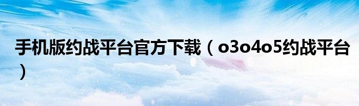 手机版约战平台官方下载(o3o4o5约战平台)