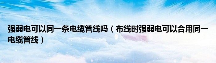 强弱电可以同一条电缆管线吗(布线时强弱电可以合用同一电缆管线)