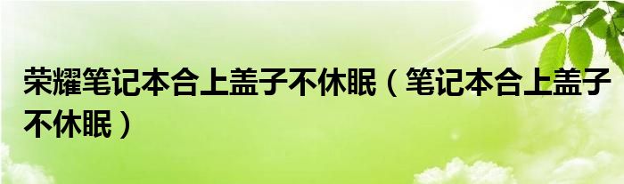 荣耀笔记本合上盖子不休眠(笔记本合上盖子不休眠)