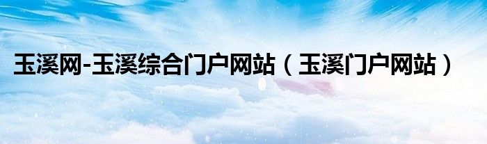 玉溪网-玉溪综合门户网站(玉溪门户网站)