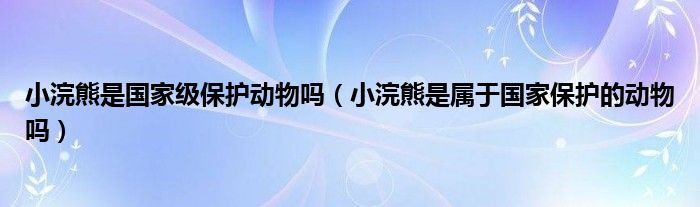 小浣熊是国家级保护动物吗(小浣熊是属于国家保护的动物吗)