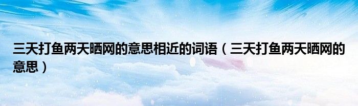 三天打鱼两天晒网的意思相近的词语(三天打鱼两天晒网的意思)