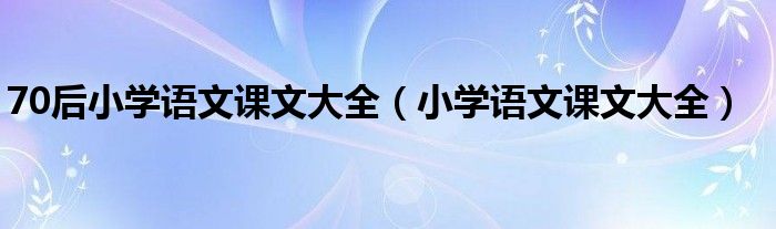 70后小学语文课文大全(小学语文课文大全)