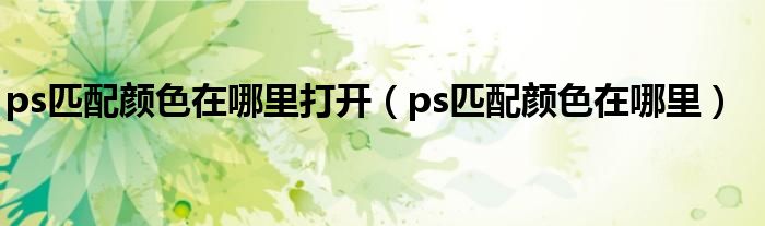 ps匹配颜色在哪里打开(ps匹配颜色在哪里)