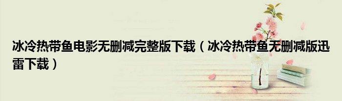 冰冷热带鱼电影无删减完整版下载(冰冷热带鱼无删减版迅雷下载)
