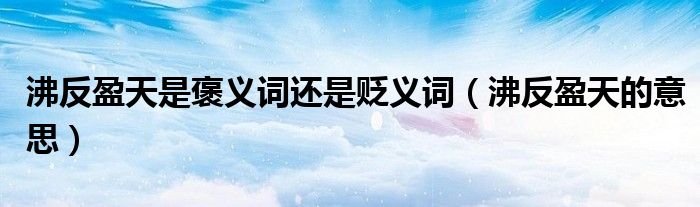 沸反盈天是褒义词还是贬义词(沸反盈天的意思)