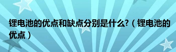 锂电池的优点和缺点分别是什么?(锂电池的优点)
