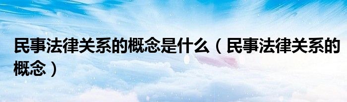 民事法律关系的概念是什么(民事法律关系的概念)
