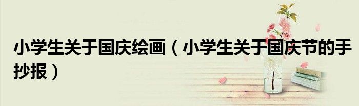 小学生关于国庆绘画(小学生关于国庆节的手抄报)
