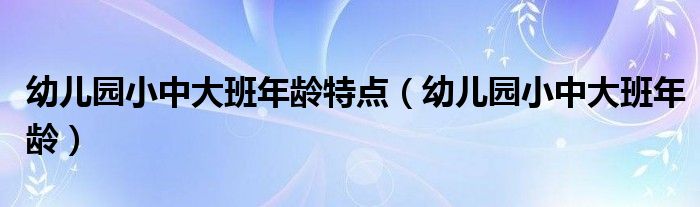 幼儿园小中大班年龄特点(幼儿园小中大班年龄)