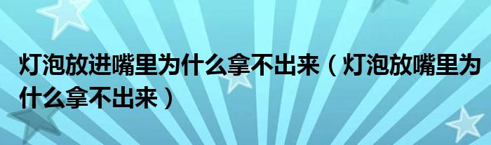 灯泡放进嘴里为什么拿不出来(灯泡放嘴里为什么拿不出来)