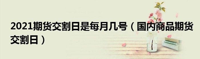 2021期货交割日是每月几号(国内商品期货交割日)