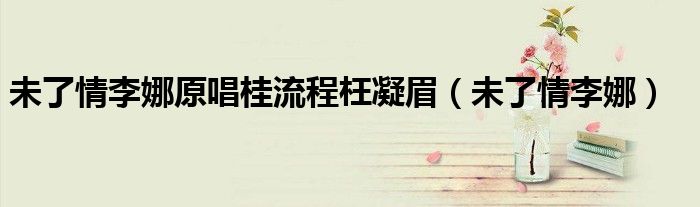 未了情李娜原唱桂流程枉凝眉(未了情李娜)